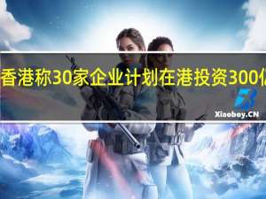 香港称30家企业计划在港投资300亿港元