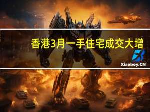 香港3月一手住宅成交大增，创近11年单月新高 具体是什么情况呢