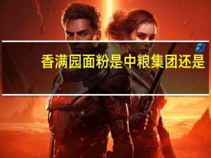 香满园面粉是中粮集团还是.嘉里集团的