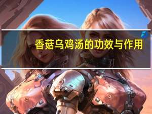 香菇乌鸡汤的功效与作用（香菇乌鸡汤）