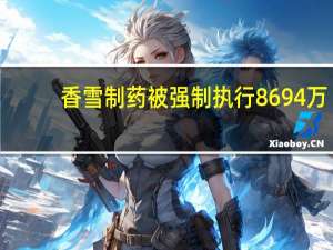 香雪制药被强制执行8694万