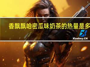 香飘飘 哈密瓜味奶茶的热量是多少