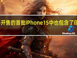 马上要开售的首批iPhone15中也包含了印度制造版本