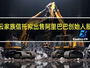 马云家族信托拟出售阿里巴巴创始人股份 涉资8.707亿美元