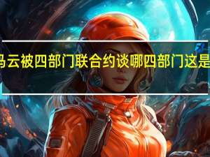 马云被四部门联合约谈 哪四部门这是怎样的