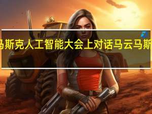 马云马斯克人工智能大会上对话 马云马斯克说了什么