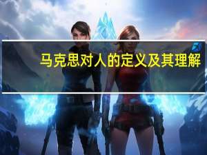 马克思对人的定义及其理解（马克思对人的定义）