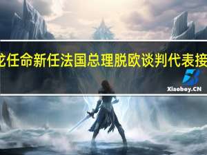 马克龙任命新任法国总理 脱欧谈判代表接掌总理职位