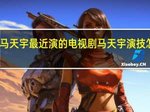 马天宇最近演的电视剧 马天宇演技怎么样