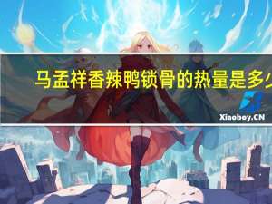 马孟祥 香辣鸭锁骨的热量是多少