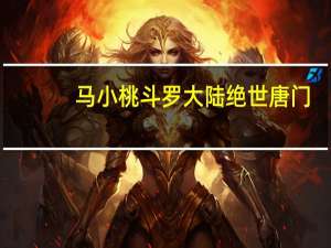 马小桃斗罗大陆绝世唐门（绝世唐门马小桃巨h）
