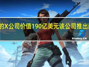 马斯克实控的X公司（原推特）价值190亿美元该公司推出新版员工持股计划