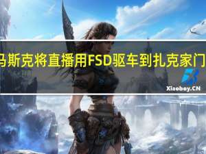 马斯克将直播用FSD驱车到扎克家门前叫阵