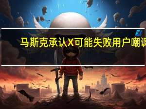 马斯克承认X可能失败用户嘲讽：把你所做的都反过来做一遍