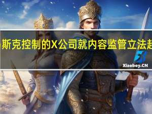 马斯克控制的X公司就内容监管立法起诉加州