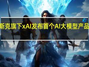 马斯克旗下xAI发布首个AI大模型产品“Grok”