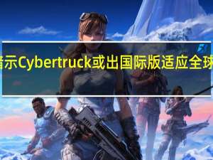 马斯克暗示Cybertruck或出国际版 适应全球需求进行调整