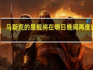 马斯克的星舰将在明日晚间再度试飞