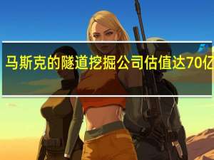 马斯克的隧道挖掘公司估值达70亿美元