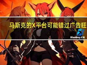 马斯克的X平台可能错过广告旺季