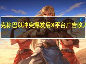 马斯克称巴以冲突爆发后X平台广告收入大幅下降