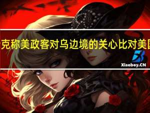 马斯克称美政客对乌边境的关心比对美国多100倍