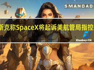 马斯克称SpaceX将起诉美航管局 指控监管过度