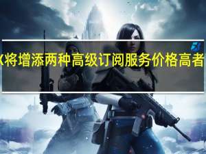 马斯克称X将增添两种高级订阅服务价格高者可去除所有广告