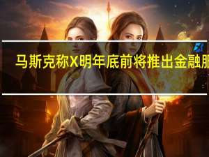 马斯克称X明年底前将推出金融服务：“你将不再需要银行账户”
