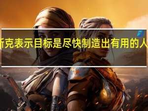 马斯克表示目标是尽快制造出有用的人形机器人