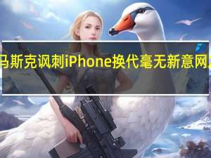 马斯克讽刺iPhone换代毫无新意网友回呛：你们特斯拉也一样