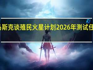 马斯克谈殖民火星计划 2026年测试任务启航