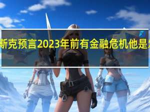 马斯克预言2023年前有金融危机 他是怎么说的？