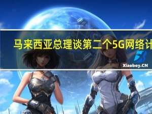 马来西亚总理谈第二个5G网络计划：华为将能更有效参与