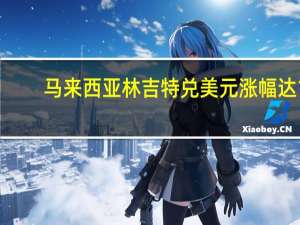 马来西亚林吉特兑美元涨幅达1.1%报4.672为自9月6日以来的最高水平