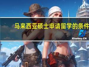 马来西亚硕士申请留学的条件