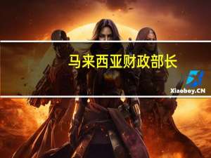 马来西亚财政部长：中国仍然是最重要的贸易伙伴马来西亚看到供应链重组中的机会将感受到全球贸易的放缓和适度增长