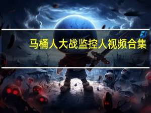 马桶人大战监控人视频合集（媲美欣合集）