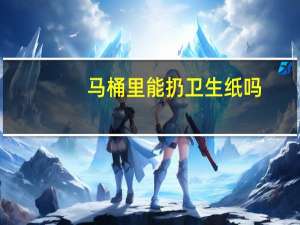 马桶里能扔卫生纸吗