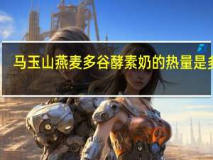 马玉山 燕麦多谷酵素奶的热量是多少