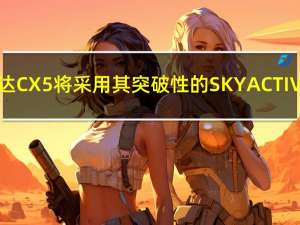 马自达CX5将采用其突破性的SKYACTIV技术