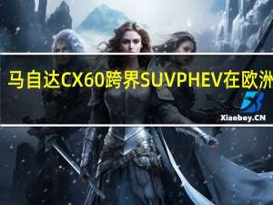 马自达CX60跨界SUVPHEV在欧洲推出