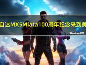 马自达MX5 Miata 100 周年纪念来到美国