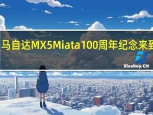 马自达MX5 Miata 100 周年纪念来到美国