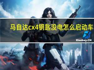 马自达cx4钥匙没电怎么启动车辆（马自达cx4钥匙换电池）