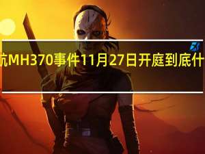 马航MH370事件11月27日开庭 到底什么情况嘞