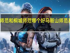 马鞍山师范和桐城师范哪个好 马鞍山师范高等专科学校