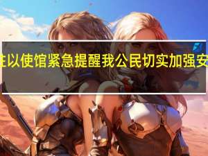 驻以使馆紧急提醒我公民切实加强安全防范