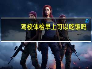 驾校体检早上可以吃饭吗（驾校体检）