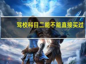 驾校科目二能不能直接买过，什么驾校可以买